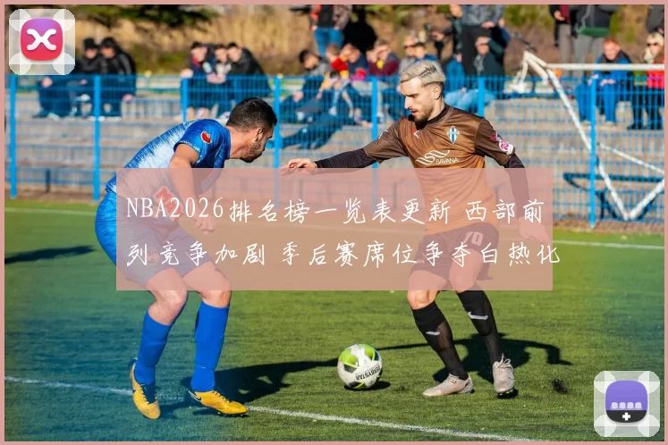 NBA2026排名榜一览表更新 西部前列竞争加剧 季后赛席位争夺白热化