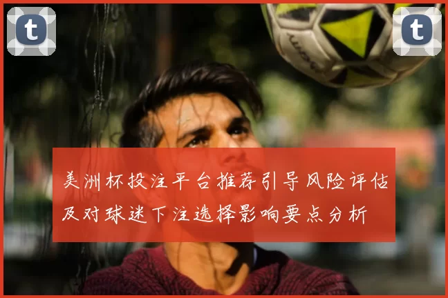 美洲杯投注平台推荐引导风险评估及对球迷下注选择影响要点分析