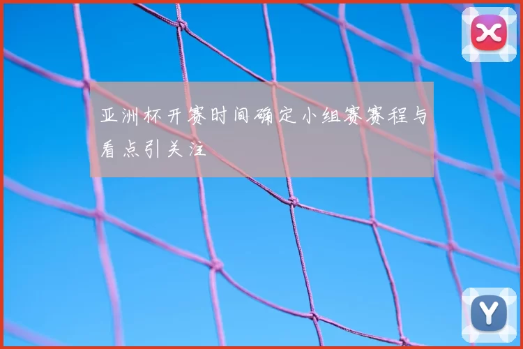 亚洲杯开赛时间确定小组赛赛程与看点引关注