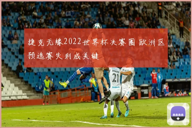 捷克无缘2022世界杯决赛圈 欧洲区预选赛失利成关键