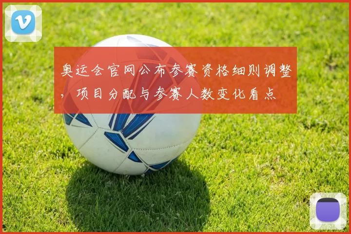 奥运会官网公布参赛资格细则调整，项目分配与参赛人数变化看点