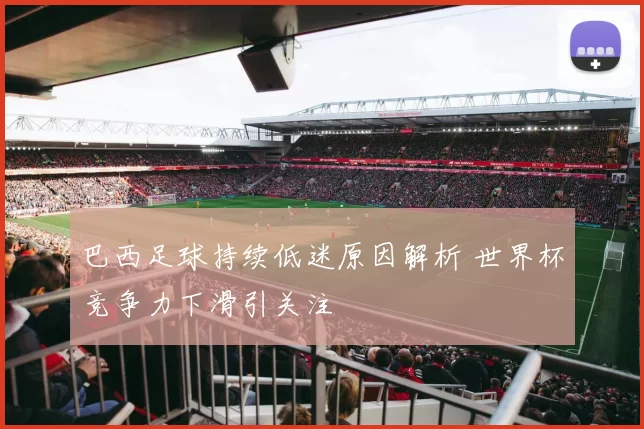 巴西足球持续低迷原因解析 世界杯竞争力下滑引关注