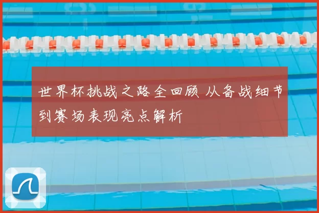 世界杯挑战之路全回顾 从备战细节到赛场表现亮点解析