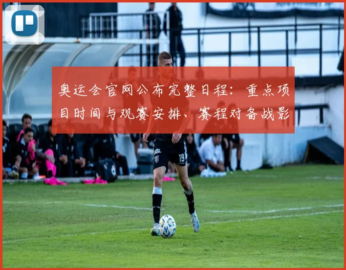 奥运会官网公布完整日程：重点项目时间与观赛安排、赛程对备战影响解读