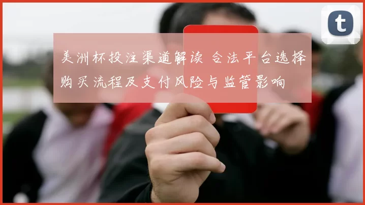 美洲杯投注渠道解读 合法平台选择购买流程及支付风险与监管影响
