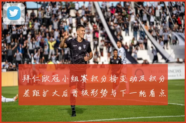 拜仁欧冠小组赛积分榜变动及积分差距扩大后晋级形势与下一轮看点