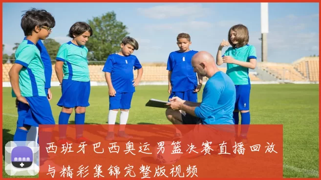 西班牙巴西奥运男篮决赛直播回放与精彩集锦完整版视频