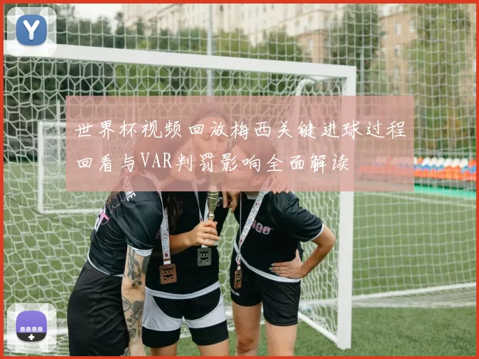 世界杯视频回放梅西关键进球过程回看与VAR判罚影响全面解读