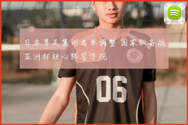 日本男足集训名单调整 国家队备战亚洲杯核心阵容浮现