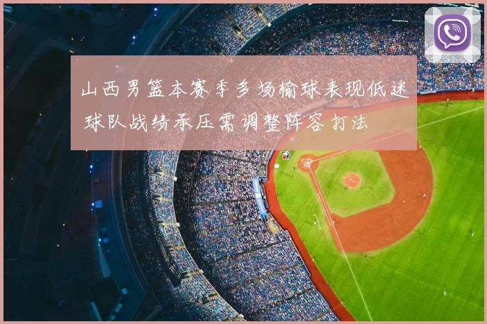 山西男篮本赛季多场输球表现低迷 球队战绩承压需调整阵容打法