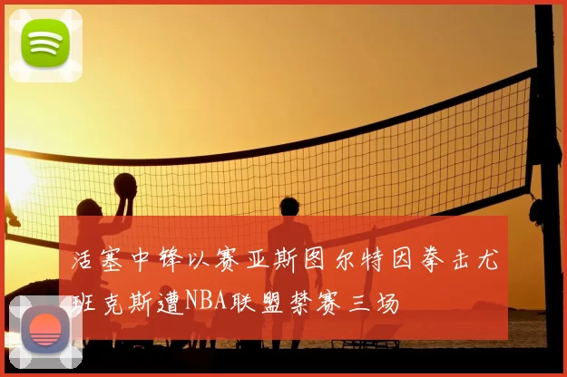 活塞中锋以赛亚斯图尔特因拳击尤班克斯遭NBA联盟禁赛三场