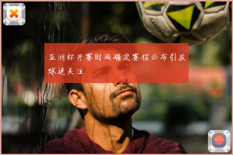 亚洲杯开赛时间确定赛程公布引发球迷关注