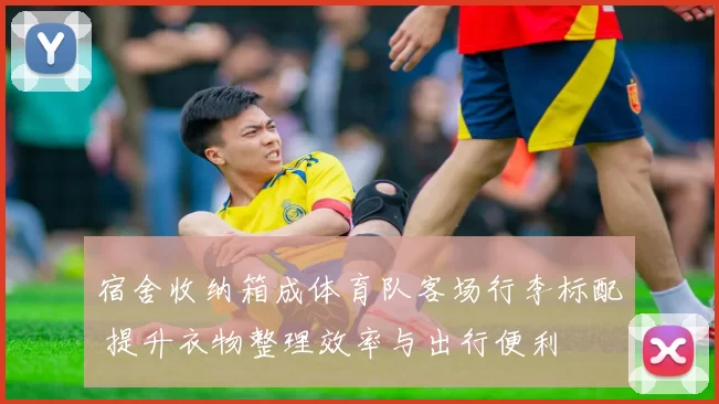 宿舍收纳箱成体育队客场行李标配 提升衣物整理效率与出行便利