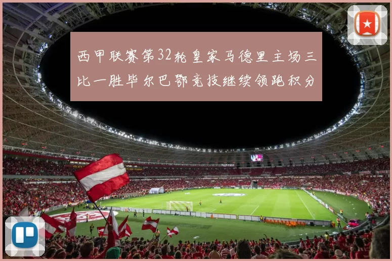 西甲联赛第32轮皇家马德里主场三比一胜毕尔巴鄂竞技继续领跑积分榜