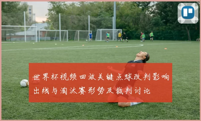 世界杯视频回放关键点球改判影响出线与淘汰赛形势及裁判讨论