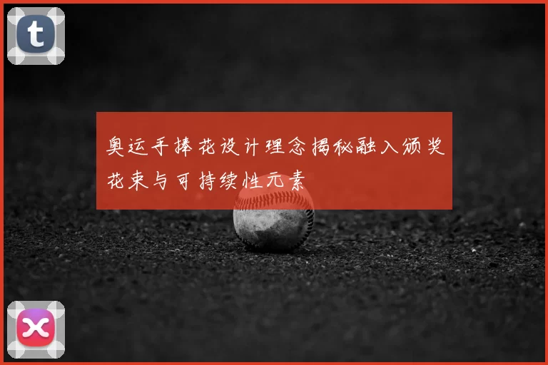 奥运手捧花设计理念揭秘融入颁奖花束与可持续性元素