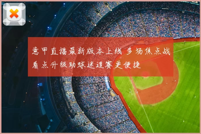 意甲直播最新版本上线 多场焦点战看点升级助球迷追赛更便捷