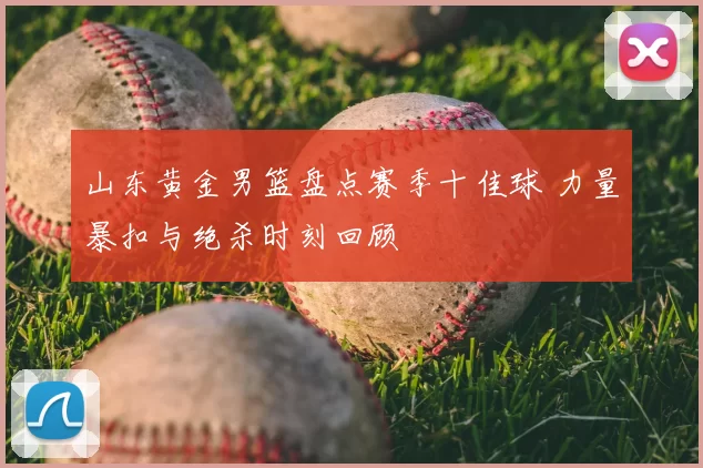 山东黄金男篮盘点赛季十佳球 力量暴扣与绝杀时刻回顾