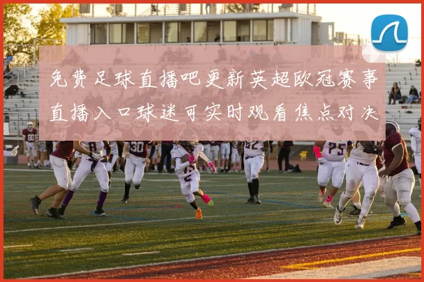 免费足球直播吧更新英超欧冠赛事直播入口球迷可实时观看焦点对决