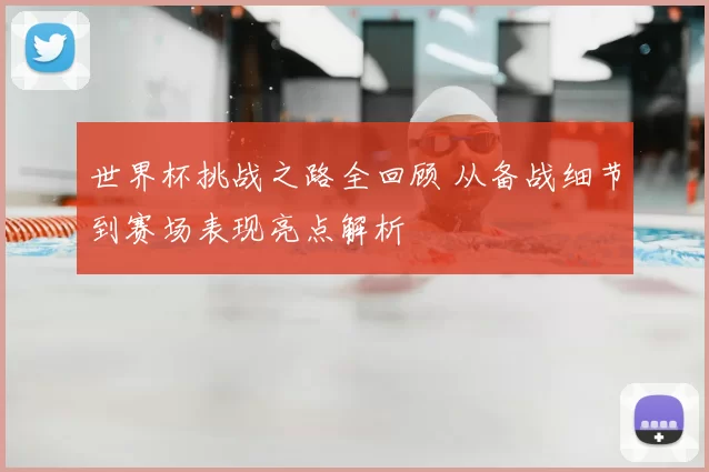 世界杯挑战之路全回顾 从备战细节到赛场表现亮点解析