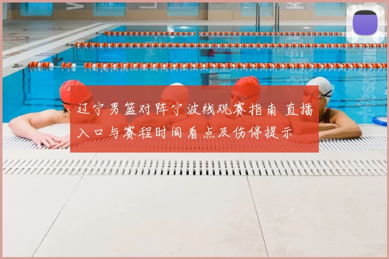 辽宁男篮对阵宁波线观赛指南 直播入口与赛程时间看点及伤停提示