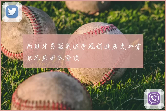 西班牙男篮奥运夺冠创造历史加索尔兄弟率队登顶