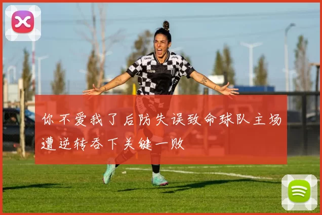 你不爱我了后防失误致命球队主场遭逆转吞下关键一败