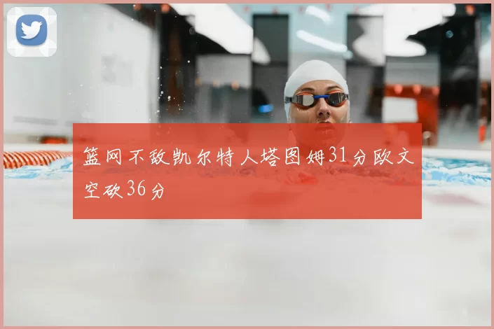篮网不敌凯尔特人塔图姆31分欧文空砍36分