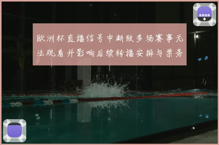 欧洲杯直播信号中断致多场赛事无法观看并影响后续转播安排与票务信息