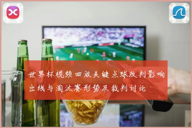 世界杯视频回放关键点球改判影响出线与淘汰赛形势及裁判讨论