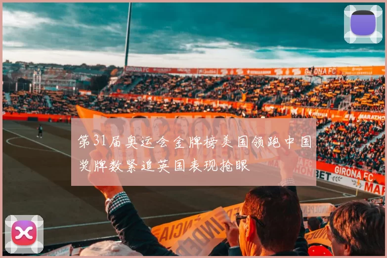 第31届奥运会金牌榜美国领跑中国奖牌数紧追英国表现抢眼