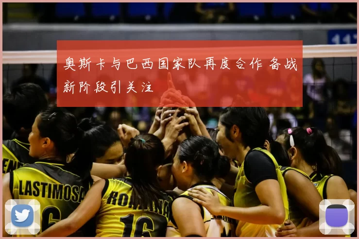 奥斯卡与巴西国家队再度合作 备战新阶段引关注