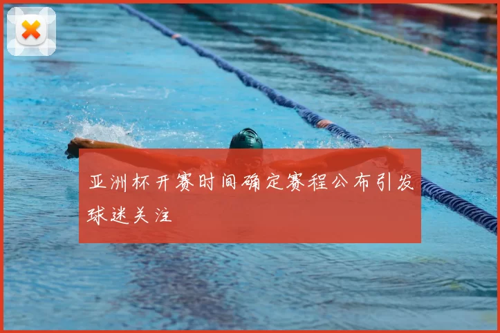 亚洲杯开赛时间确定赛程公布引发球迷关注