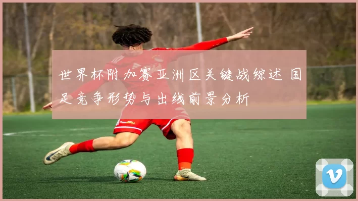 世界杯附加赛亚洲区关键战综述 国足竞争形势与出线前景分析