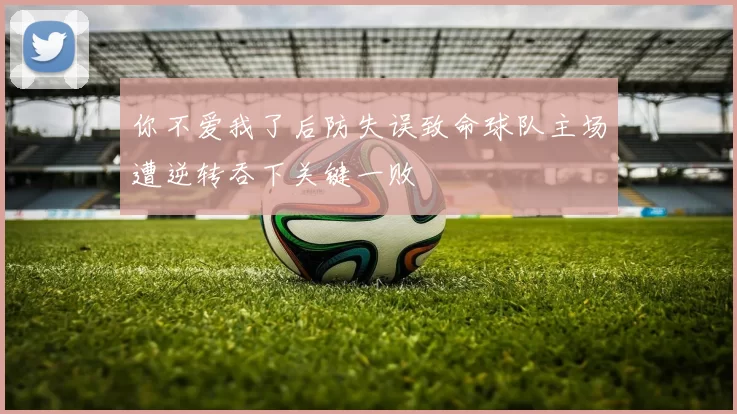 你不爱我了后防失误致命球队主场遭逆转吞下关键一败