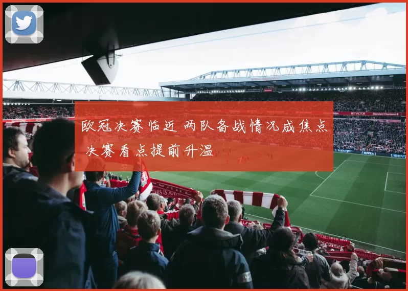 欧冠决赛临近 两队备战情况成焦点 决赛看点提前升温