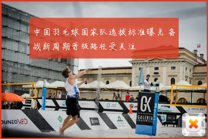 中国羽毛球国家队选拔标准曝光 备战新周期晋级路径受关注