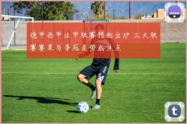 德甲西甲法甲联赛预测出炉 三大联赛赛果与争冠走势成焦点