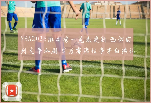 NBA2026排名榜一览表更新 西部前列竞争加剧 季后赛席位争夺白热化