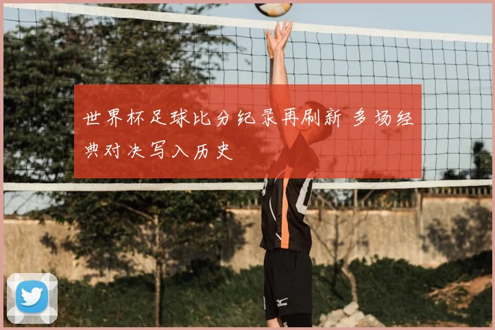 世界杯足球比分纪录再刷新 多场经典对决写入历史