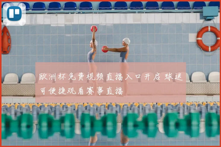 欧洲杯免费视频直播入口开启 球迷可便捷观看赛事直播