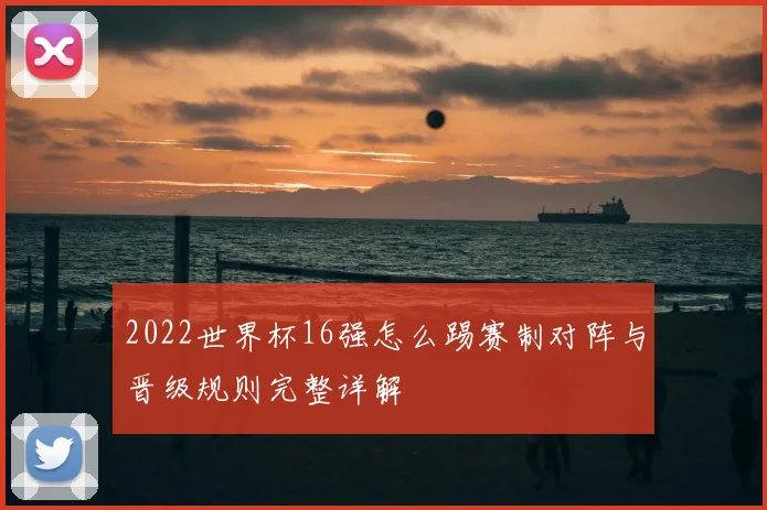 2022世界杯16强怎么踢赛制对阵与晋级规则完整详解