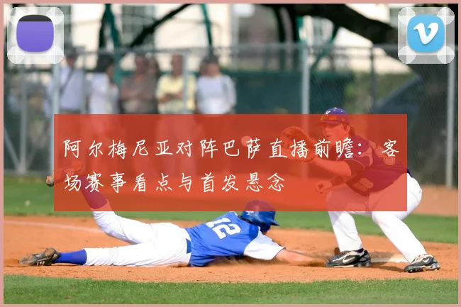 阿尔梅尼亚对阵巴萨直播前瞻：客场赛事看点与首发悬念