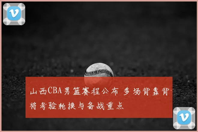 山西CBA男篮赛程公布 多场背靠背将考验轮换与备战重点