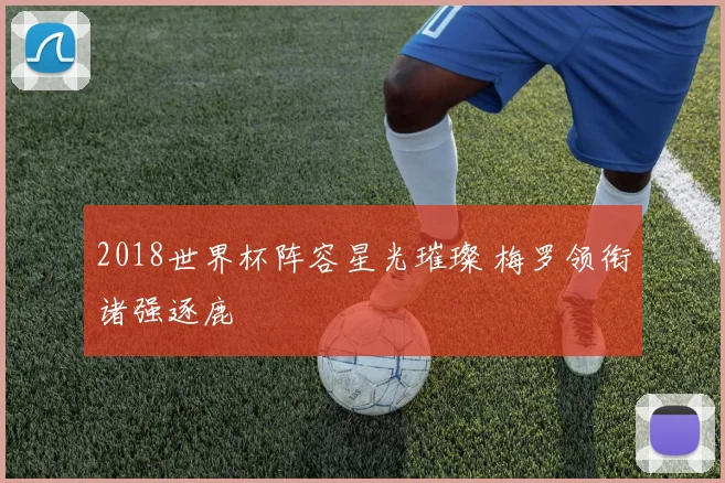 2018世界杯阵容星光璀璨 梅罗领衔诸强逐鹿