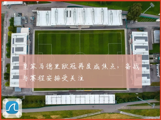 皇家马德里欧冠再度成焦点,备战与赛程安排受关注