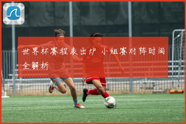 世界杯赛程表出炉 小组赛对阵时间全解析