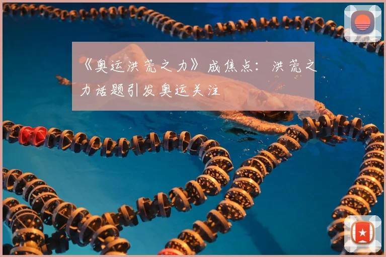 《奥运洪荒之力》成焦点:洪荒之力话题引发奥运关注