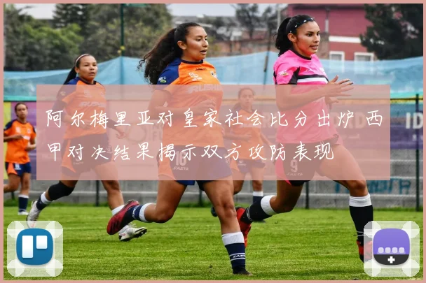 阿尔梅里亚对皇家社会比分出炉 西甲对决结果揭示双方攻防表现