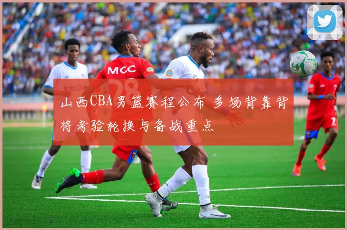 山西CBA男篮赛程公布 多场背靠背将考验轮换与备战重点